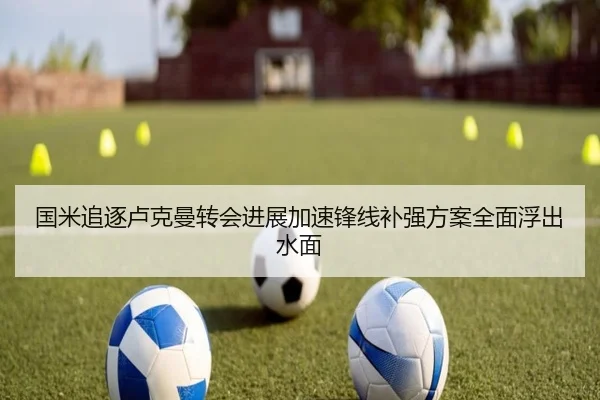 国米追逐卢克曼转会进展加速锋线补强方案全面浮出水面
