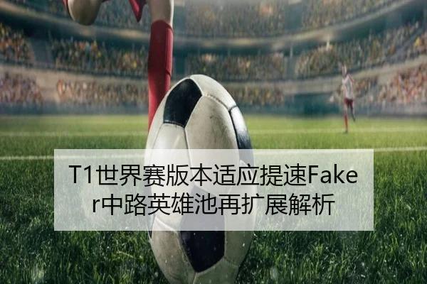 T1世界赛版本适应提速Faker中路英雄池再扩展解析