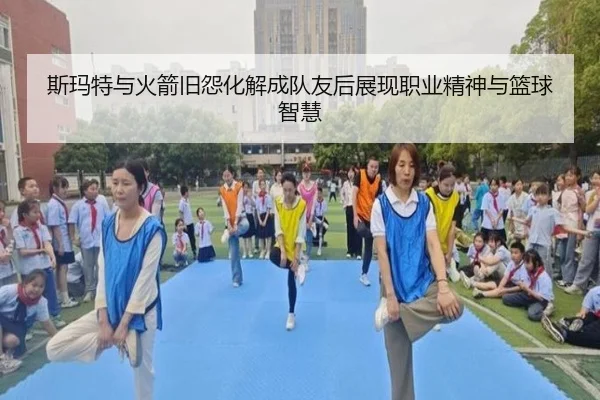 斯玛特与火箭旧怨化解成队友后展现职业精神与篮球智慧